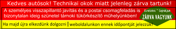 Kedves Autósok! Technikai okok miatt jelenleg zárva tart a Visszapillantó Tükör Javító műhelyünk. Ezért határozatlan ideig nem vállalunk tükör javítás személyesen és postai úton sem! Megértésüket és türelmüket köszönjük! Weboldalainkra is kitesszük a Zárva Tartás táblát egy Banner formájában. Ha majd tudni fogjuk, hogy mikor kezdünk el újra dolgozni akkor azt mindenképpen fogjuk jelezni itt a Google-n és a Facebook-on illetve az összes weboldalunkon! Üdvözlettel: Petkov Tamás Autó Visszapillantó Javító vállalkozó